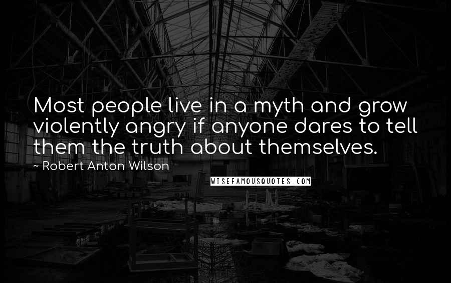 Robert Anton Wilson Quotes: Most people live in a myth and grow violently angry if anyone dares to tell them the truth about themselves.