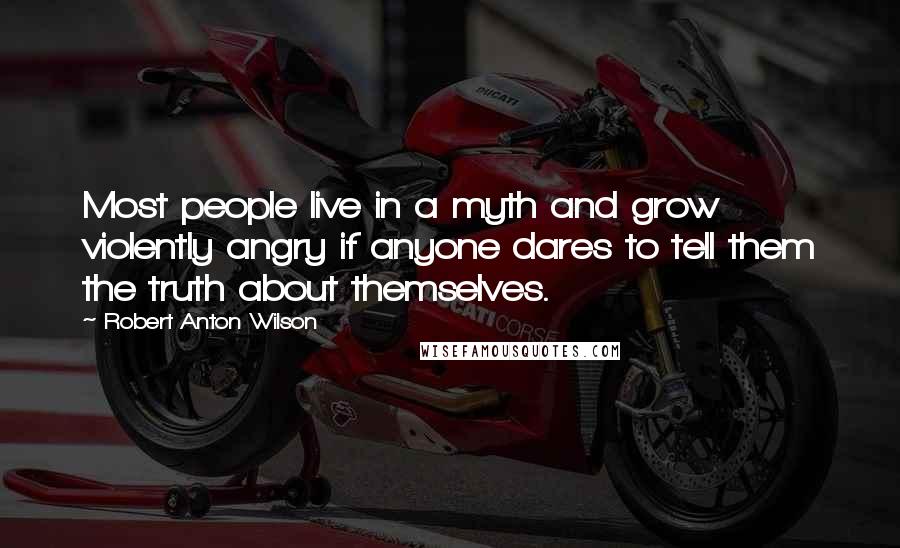 Robert Anton Wilson Quotes: Most people live in a myth and grow violently angry if anyone dares to tell them the truth about themselves.