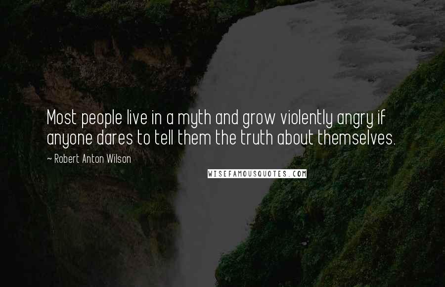 Robert Anton Wilson Quotes: Most people live in a myth and grow violently angry if anyone dares to tell them the truth about themselves.