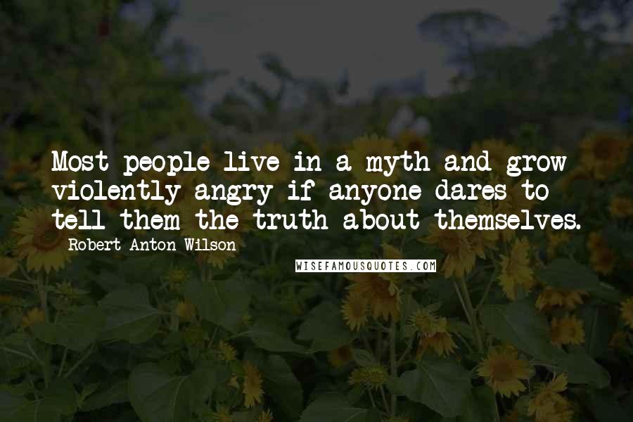 Robert Anton Wilson Quotes: Most people live in a myth and grow violently angry if anyone dares to tell them the truth about themselves.