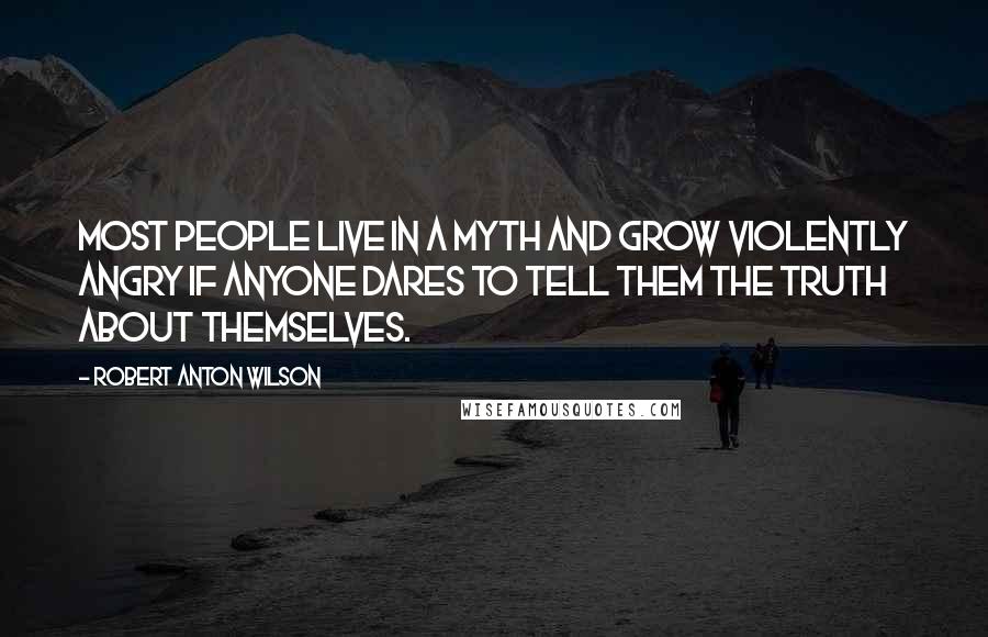 Robert Anton Wilson Quotes: Most people live in a myth and grow violently angry if anyone dares to tell them the truth about themselves.