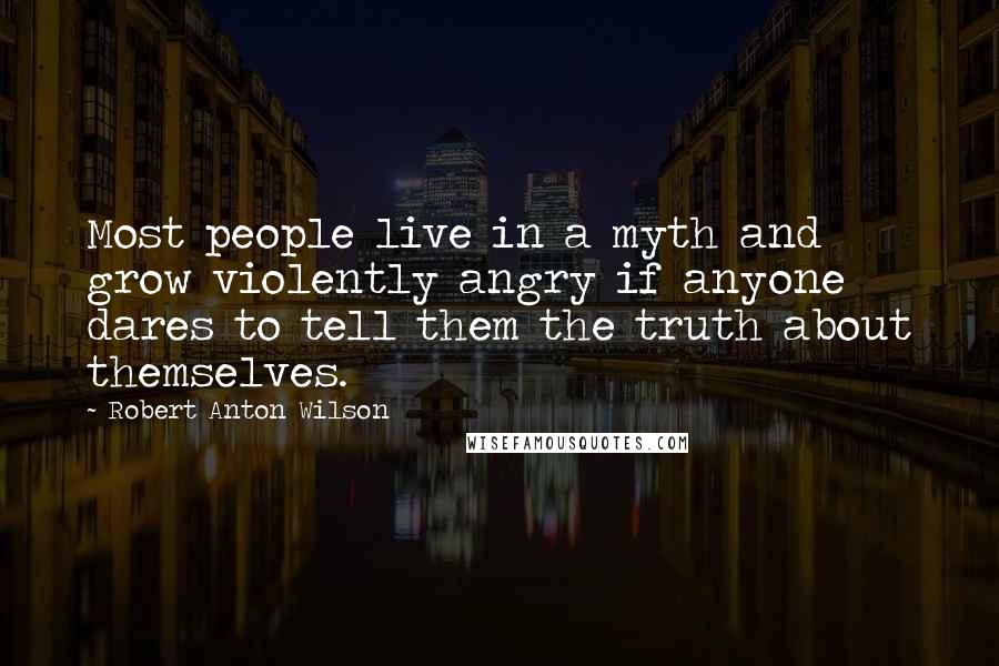 Robert Anton Wilson Quotes: Most people live in a myth and grow violently angry if anyone dares to tell them the truth about themselves.