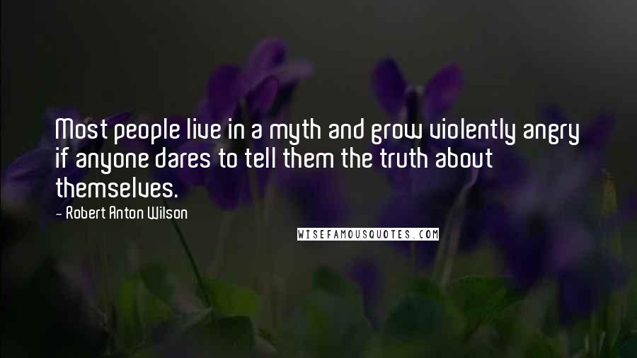 Robert Anton Wilson Quotes: Most people live in a myth and grow violently angry if anyone dares to tell them the truth about themselves.