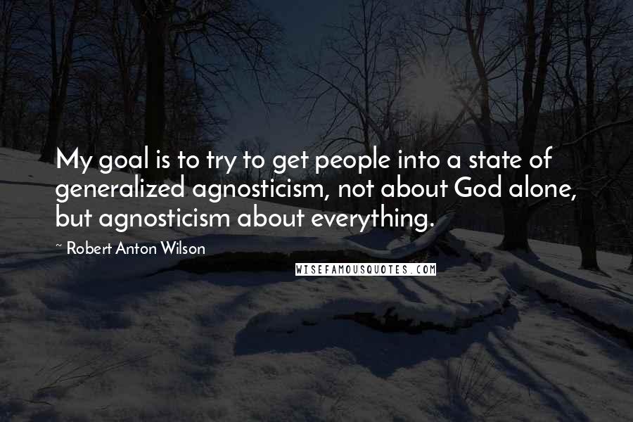 Robert Anton Wilson Quotes: My goal is to try to get people into a state of generalized agnosticism, not about God alone, but agnosticism about everything.