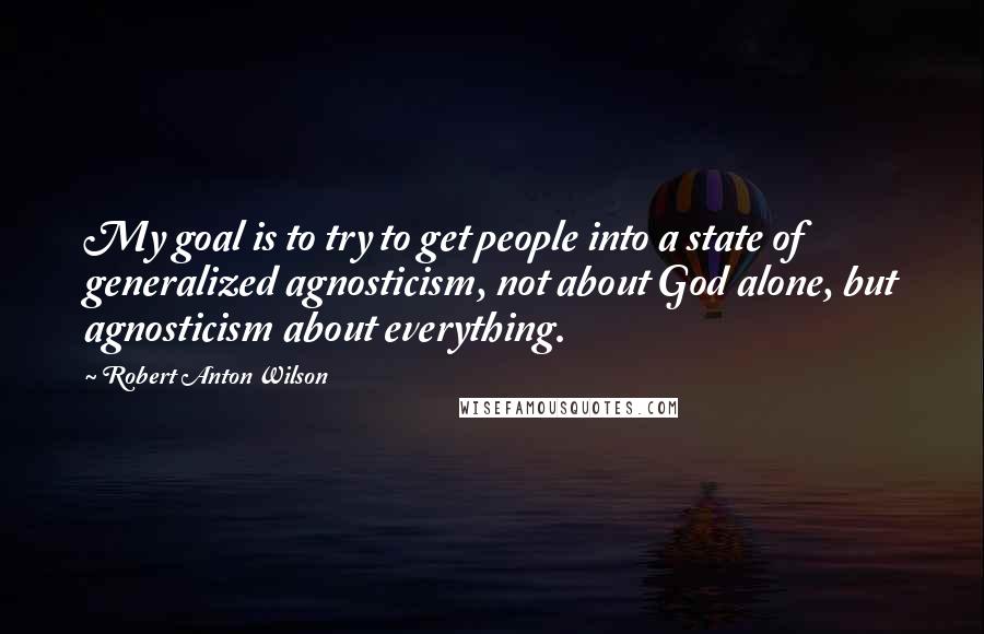 Robert Anton Wilson Quotes: My goal is to try to get people into a state of generalized agnosticism, not about God alone, but agnosticism about everything.