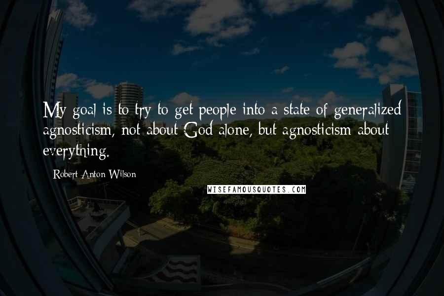 Robert Anton Wilson Quotes: My goal is to try to get people into a state of generalized agnosticism, not about God alone, but agnosticism about everything.
