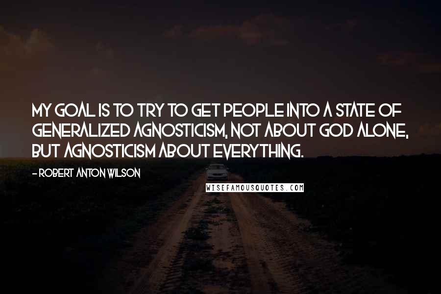 Robert Anton Wilson Quotes: My goal is to try to get people into a state of generalized agnosticism, not about God alone, but agnosticism about everything.