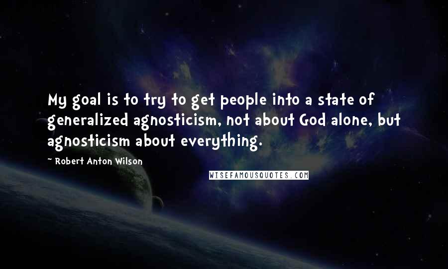 Robert Anton Wilson Quotes: My goal is to try to get people into a state of generalized agnosticism, not about God alone, but agnosticism about everything.