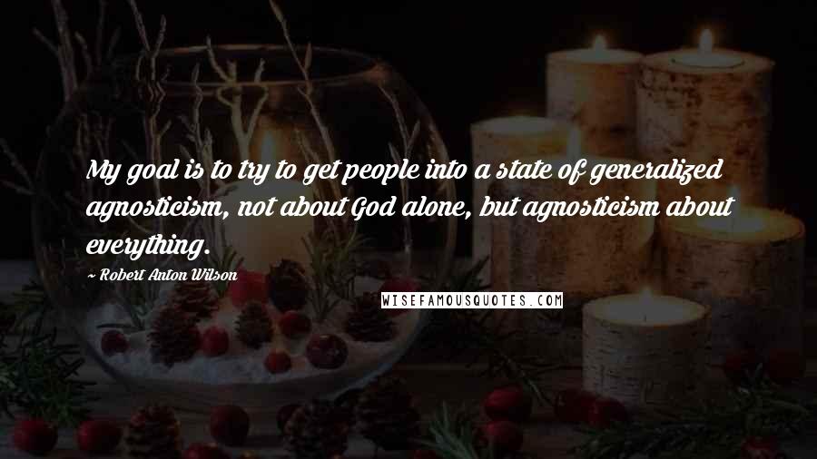 Robert Anton Wilson Quotes: My goal is to try to get people into a state of generalized agnosticism, not about God alone, but agnosticism about everything.