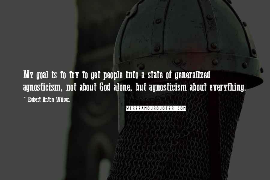 Robert Anton Wilson Quotes: My goal is to try to get people into a state of generalized agnosticism, not about God alone, but agnosticism about everything.