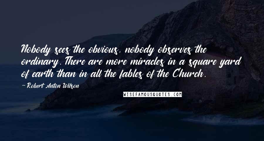 Robert Anton Wilson Quotes: Nobody sees the obvious, nobody observes the ordinary. There are more miracles in a square yard of earth than in all the fables of the Church.