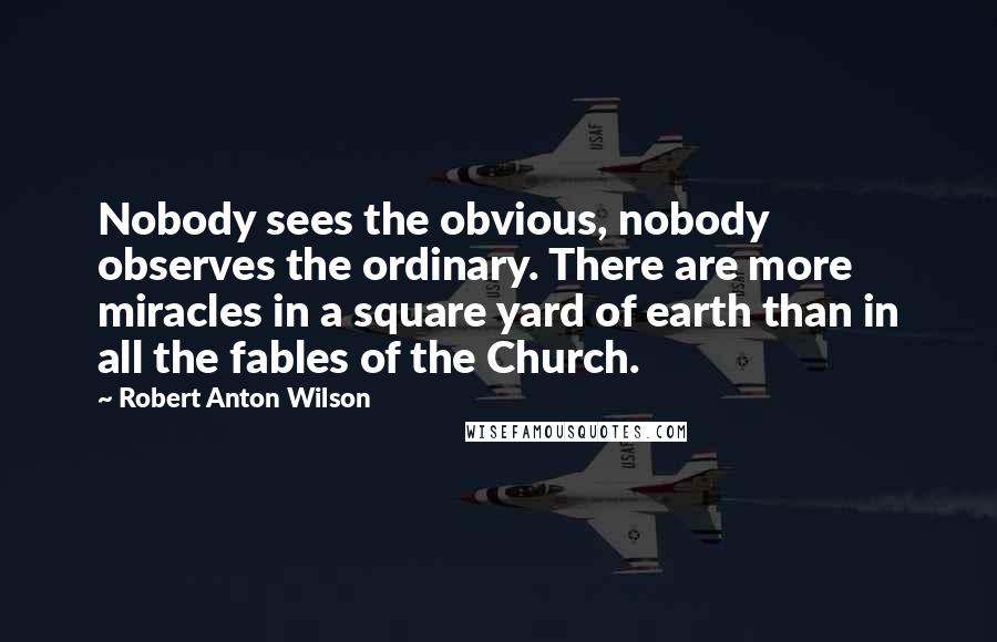 Robert Anton Wilson Quotes: Nobody sees the obvious, nobody observes the ordinary. There are more miracles in a square yard of earth than in all the fables of the Church.