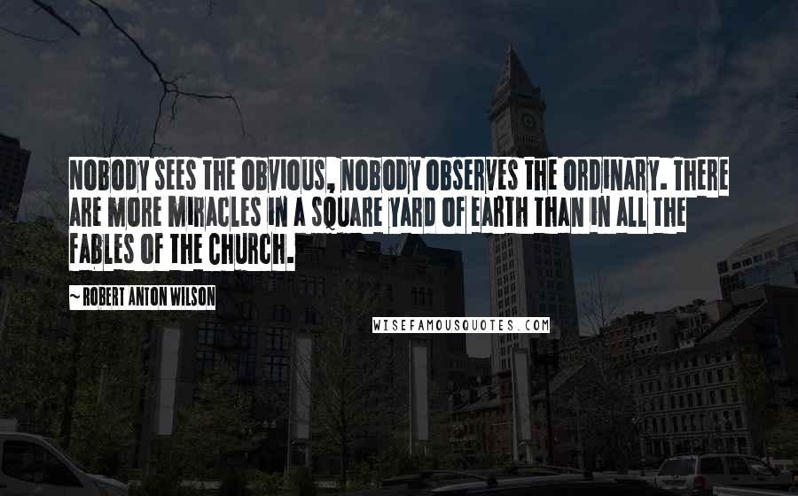 Robert Anton Wilson Quotes: Nobody sees the obvious, nobody observes the ordinary. There are more miracles in a square yard of earth than in all the fables of the Church.