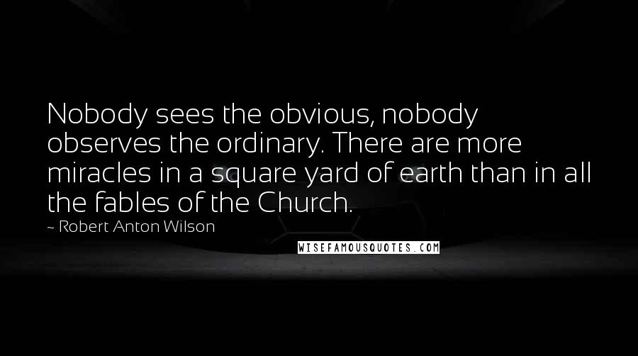 Robert Anton Wilson Quotes: Nobody sees the obvious, nobody observes the ordinary. There are more miracles in a square yard of earth than in all the fables of the Church.