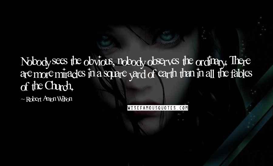 Robert Anton Wilson Quotes: Nobody sees the obvious, nobody observes the ordinary. There are more miracles in a square yard of earth than in all the fables of the Church.