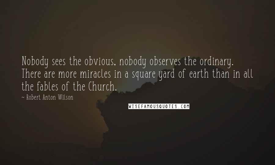 Robert Anton Wilson Quotes: Nobody sees the obvious, nobody observes the ordinary. There are more miracles in a square yard of earth than in all the fables of the Church.