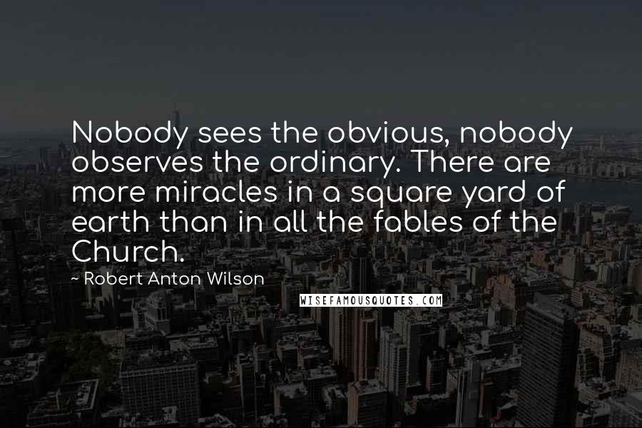 Robert Anton Wilson Quotes: Nobody sees the obvious, nobody observes the ordinary. There are more miracles in a square yard of earth than in all the fables of the Church.