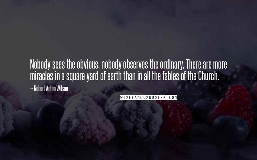 Robert Anton Wilson Quotes: Nobody sees the obvious, nobody observes the ordinary. There are more miracles in a square yard of earth than in all the fables of the Church.