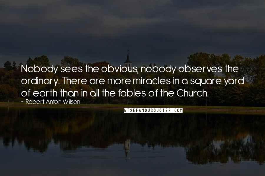 Robert Anton Wilson Quotes: Nobody sees the obvious, nobody observes the ordinary. There are more miracles in a square yard of earth than in all the fables of the Church.