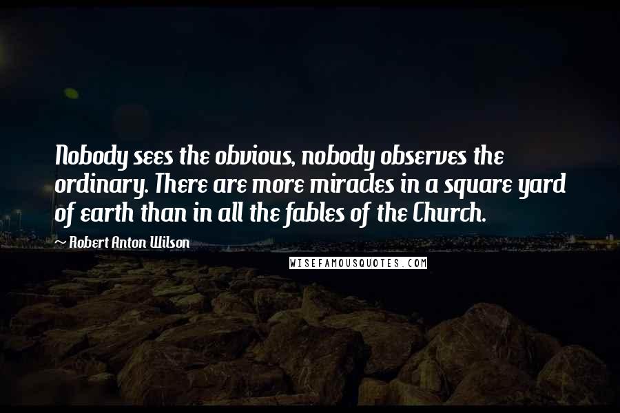 Robert Anton Wilson Quotes: Nobody sees the obvious, nobody observes the ordinary. There are more miracles in a square yard of earth than in all the fables of the Church.