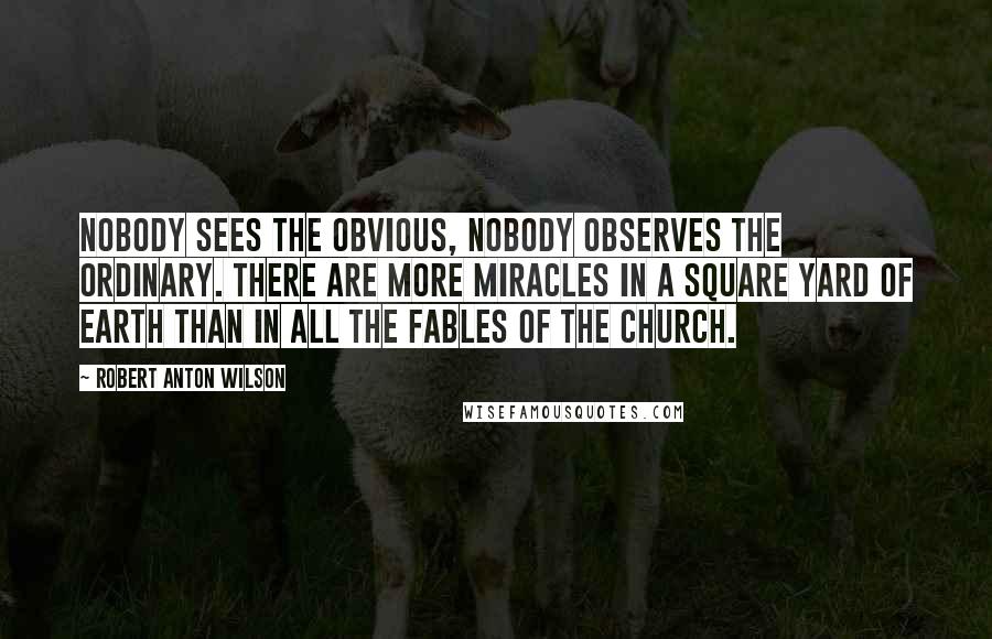 Robert Anton Wilson Quotes: Nobody sees the obvious, nobody observes the ordinary. There are more miracles in a square yard of earth than in all the fables of the Church.