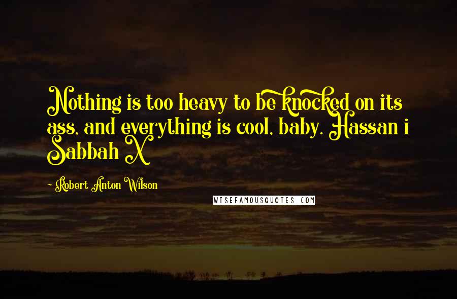 Robert Anton Wilson Quotes: Nothing is too heavy to be knocked on its ass, and everything is cool, baby. Hassan i Sabbah X