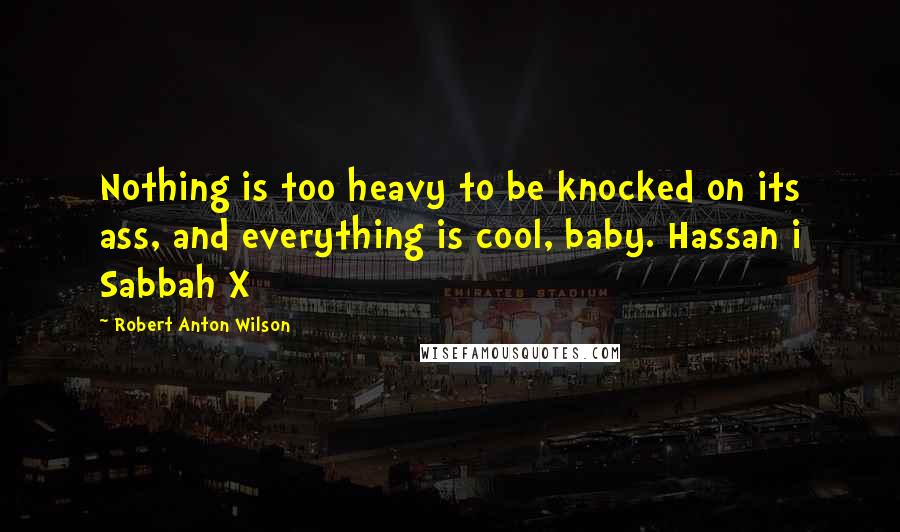 Robert Anton Wilson Quotes: Nothing is too heavy to be knocked on its ass, and everything is cool, baby. Hassan i Sabbah X