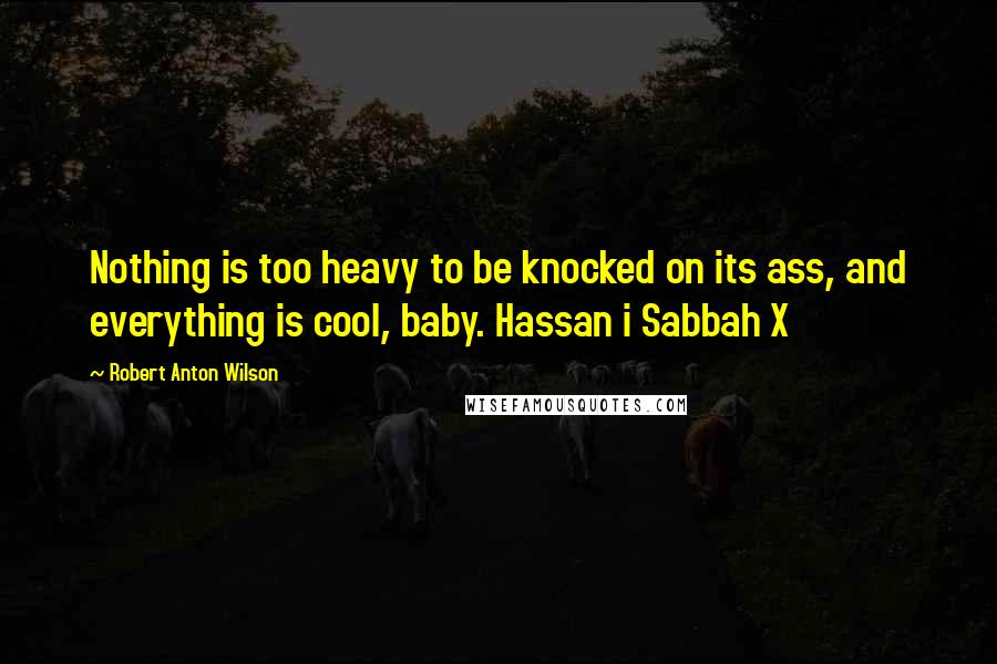 Robert Anton Wilson Quotes: Nothing is too heavy to be knocked on its ass, and everything is cool, baby. Hassan i Sabbah X