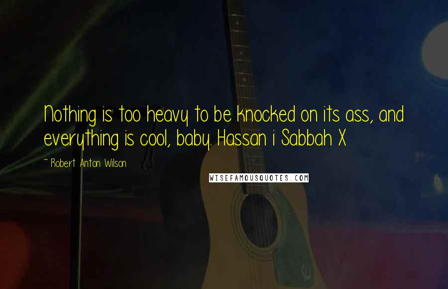 Robert Anton Wilson Quotes: Nothing is too heavy to be knocked on its ass, and everything is cool, baby. Hassan i Sabbah X