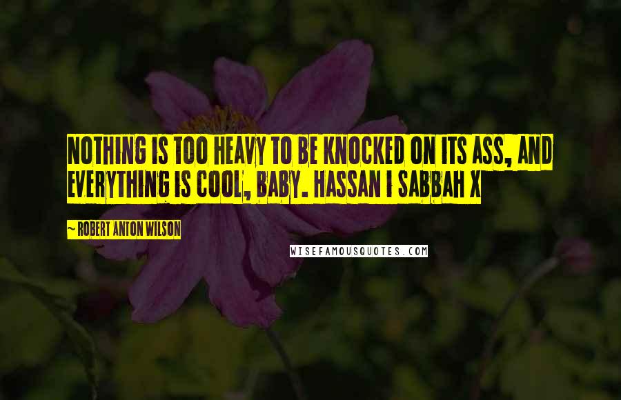 Robert Anton Wilson Quotes: Nothing is too heavy to be knocked on its ass, and everything is cool, baby. Hassan i Sabbah X