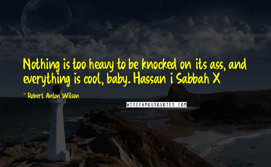 Robert Anton Wilson Quotes: Nothing is too heavy to be knocked on its ass, and everything is cool, baby. Hassan i Sabbah X