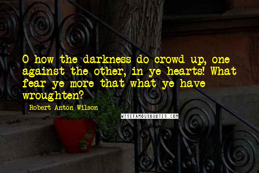 Robert Anton Wilson Quotes: O how the darkness do crowd up, one against the other, in ye hearts! What fear ye more that what ye have wroughten?