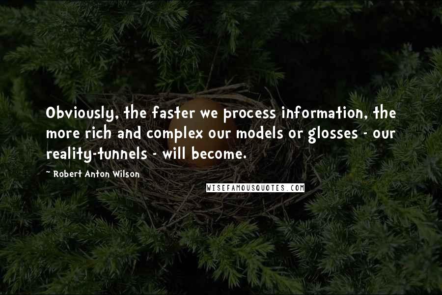 Robert Anton Wilson Quotes: Obviously, the faster we process information, the more rich and complex our models or glosses - our reality-tunnels - will become.