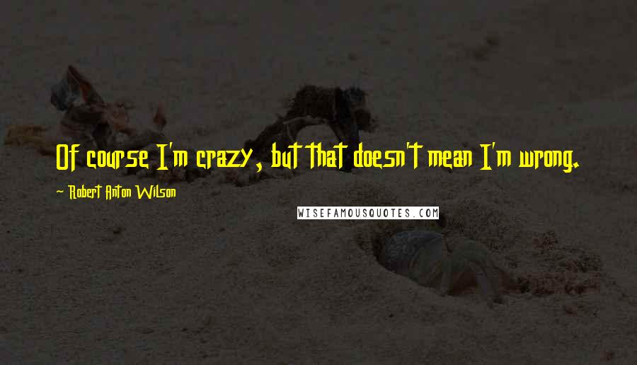 Robert Anton Wilson Quotes: Of course I'm crazy, but that doesn't mean I'm wrong.