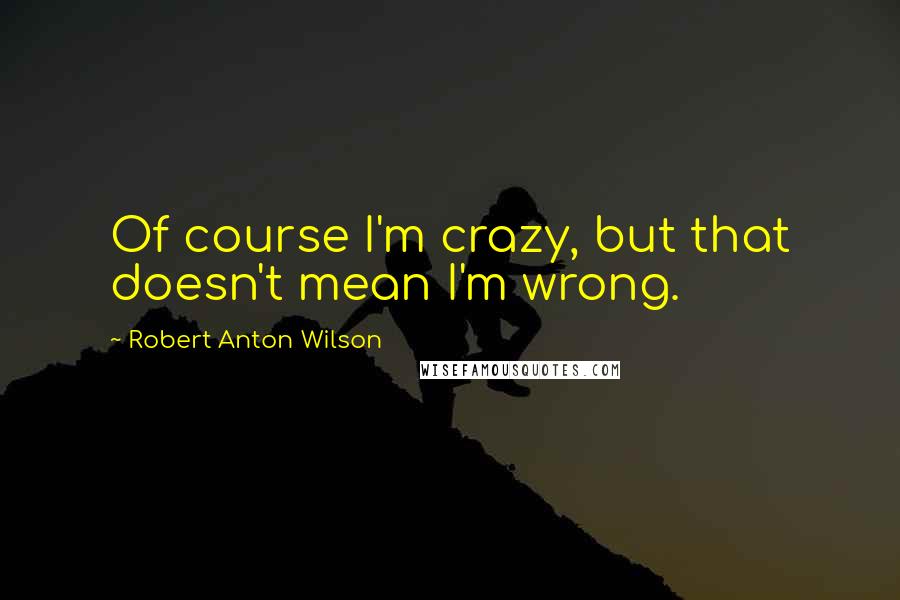 Robert Anton Wilson Quotes: Of course I'm crazy, but that doesn't mean I'm wrong.