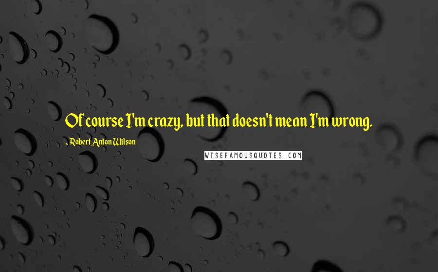 Robert Anton Wilson Quotes: Of course I'm crazy, but that doesn't mean I'm wrong.