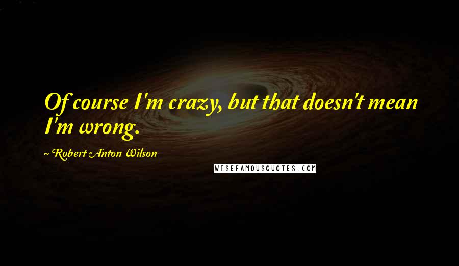 Robert Anton Wilson Quotes: Of course I'm crazy, but that doesn't mean I'm wrong.