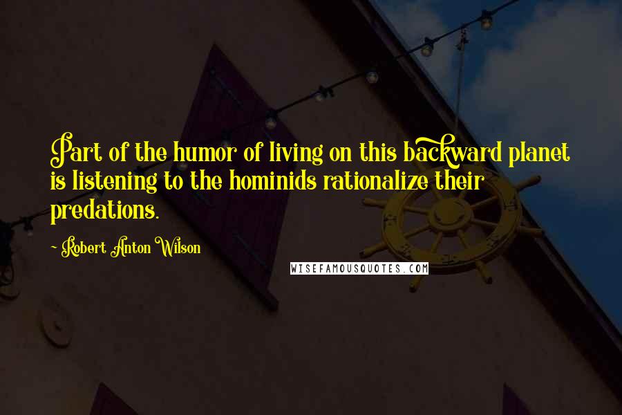 Robert Anton Wilson Quotes: Part of the humor of living on this backward planet is listening to the hominids rationalize their predations.