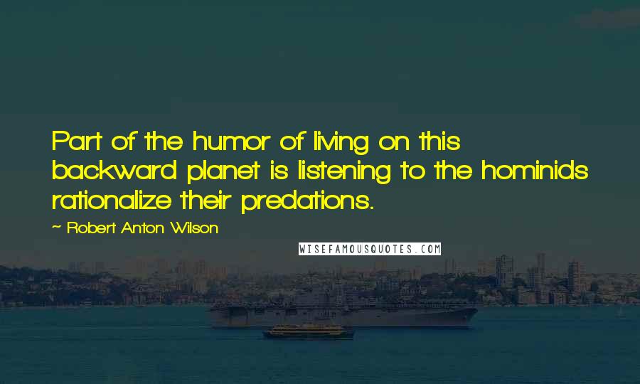 Robert Anton Wilson Quotes: Part of the humor of living on this backward planet is listening to the hominids rationalize their predations.