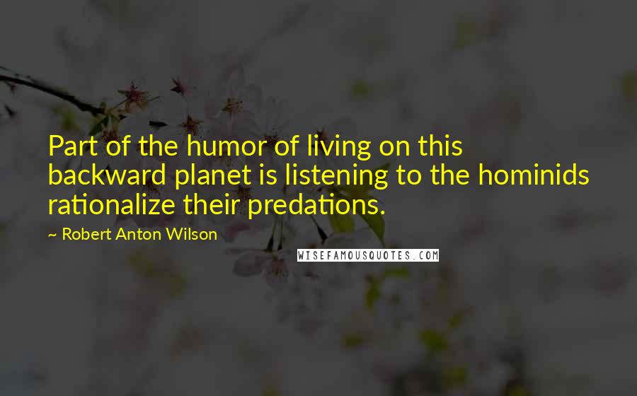 Robert Anton Wilson Quotes: Part of the humor of living on this backward planet is listening to the hominids rationalize their predations.