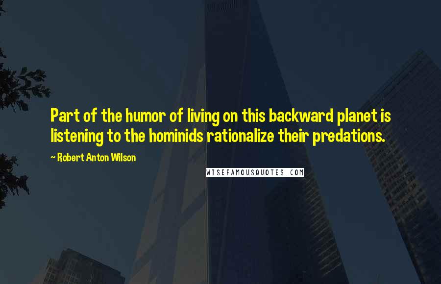 Robert Anton Wilson Quotes: Part of the humor of living on this backward planet is listening to the hominids rationalize their predations.