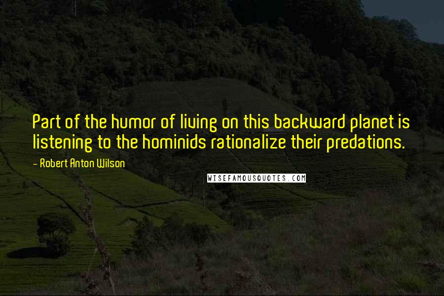 Robert Anton Wilson Quotes: Part of the humor of living on this backward planet is listening to the hominids rationalize their predations.