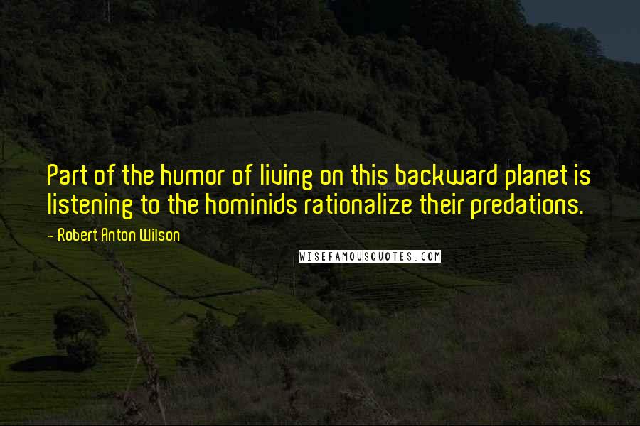 Robert Anton Wilson Quotes: Part of the humor of living on this backward planet is listening to the hominids rationalize their predations.