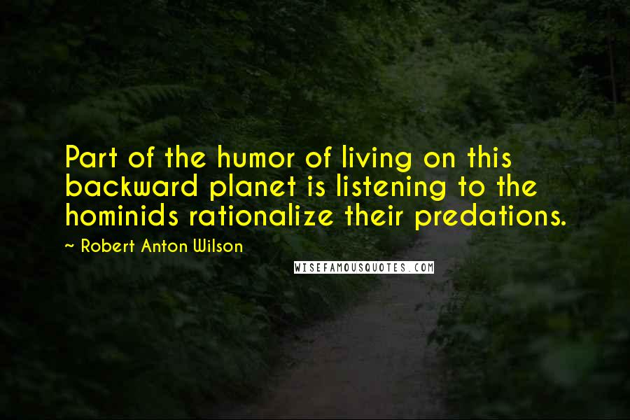 Robert Anton Wilson Quotes: Part of the humor of living on this backward planet is listening to the hominids rationalize their predations.