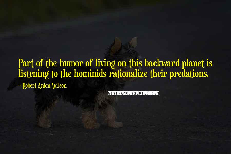 Robert Anton Wilson Quotes: Part of the humor of living on this backward planet is listening to the hominids rationalize their predations.