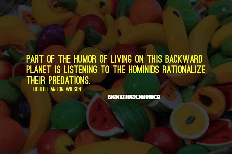 Robert Anton Wilson Quotes: Part of the humor of living on this backward planet is listening to the hominids rationalize their predations.