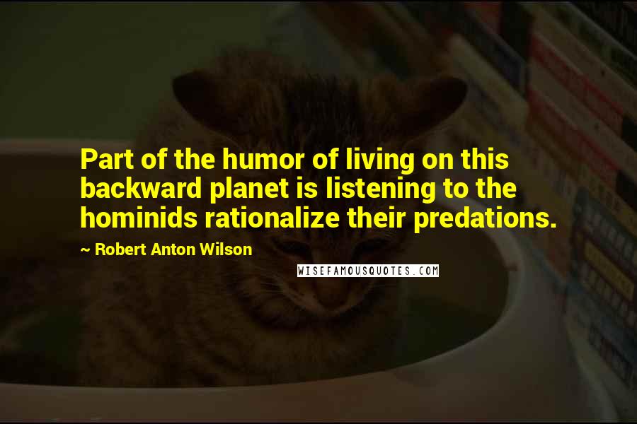 Robert Anton Wilson Quotes: Part of the humor of living on this backward planet is listening to the hominids rationalize their predations.