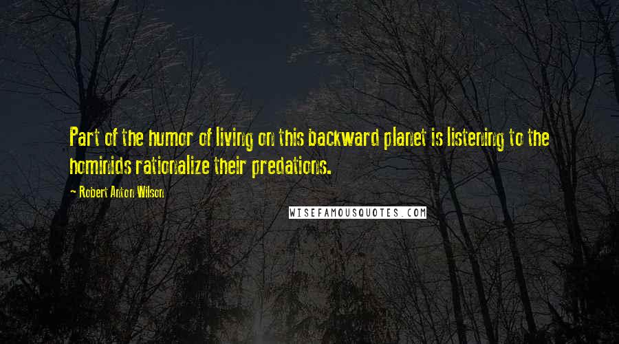 Robert Anton Wilson Quotes: Part of the humor of living on this backward planet is listening to the hominids rationalize their predations.