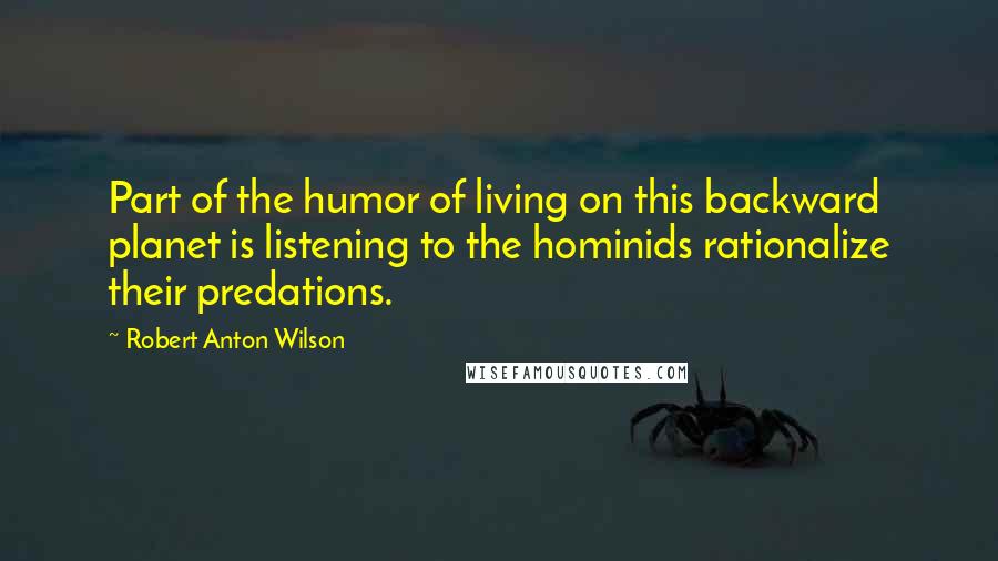 Robert Anton Wilson Quotes: Part of the humor of living on this backward planet is listening to the hominids rationalize their predations.