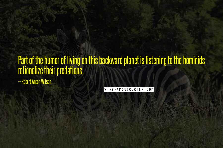 Robert Anton Wilson Quotes: Part of the humor of living on this backward planet is listening to the hominids rationalize their predations.